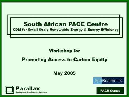 PACE Centre South African PACE Centre CDM for Small-Scale Renewable Energy & Energy Efficiency Workshop for P romoting A ccess to C arbon E quity May 2005.