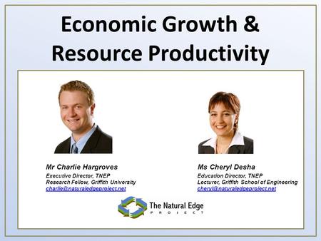 Economic Growth & Resource Productivity Ms Cheryl DeshaMr Charlie Hargroves Executive Director, TNEP Research Fellow, Griffith University