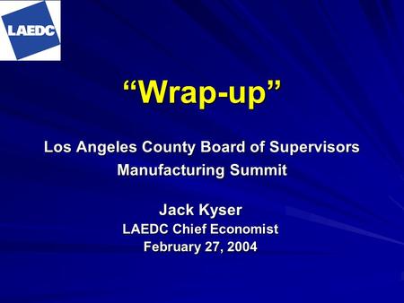 Wrap-up Los Angeles County Board of Supervisors Manufacturing Summit Jack Kyser LAEDC Chief Economist February 27, 2004.