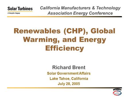 Renewables (CHP), Global Warming, and Energy Efficiency Richard Brent Solar Government Affairs Lake Tahoe, California July 28, 2005 California Manufacturers.