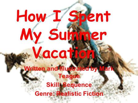 How I Spent My Summer Vacation Written and Illustrated by Mark Teague Skill: Sequence Genre: Realistic Fiction.