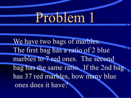 Problem 1 We have two bags of marbles. The first bag has a ratio of 2 blue marbles to 7 red ones. The second bag has the same ratio. If the 2nd bag has.