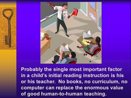 Probably the single most important factor in a child’s initial reading instruction is his or his teacher. No books, no curriculum, no computer can replace.