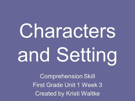 Characters and Setting Comprehension Skill First Grade Unit 1 Week 3 Created by Kristi Waltke.