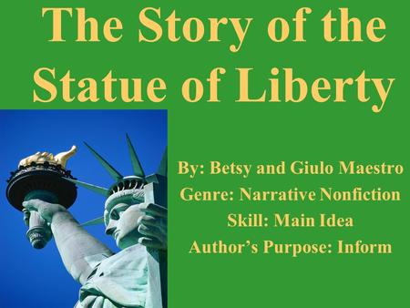 By: Betsy and Giulo Maestro Genre: Narrative Nonfiction Skill: Main Idea Authors Purpose: Inform The Story of the Statue of Liberty.