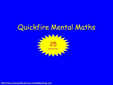 Quickfire Mental Maths 25 questions More free powerpoints at www.worldofteaching.com.