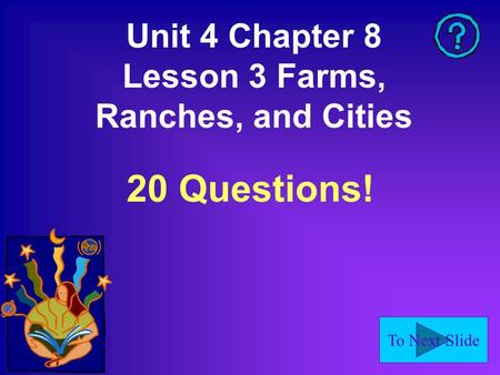 To Next Slide Unit 4 Chapter 8 Lesson 3 Farms, Ranches, and Cities 20 Questions!