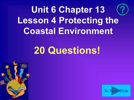 To Next Slide Unit 6 Chapter 13 Lesson 4 Protecting the Coastal Environment 20 Questions!