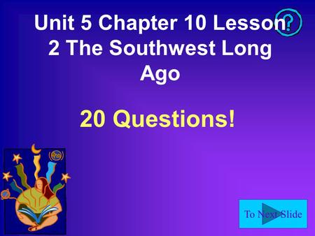To Next Slide Unit 5 Chapter 10 Lesson 2 The Southwest Long Ago 20 Questions!