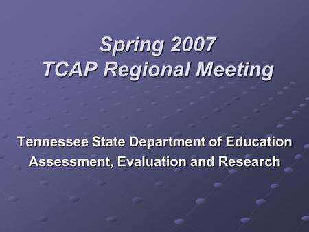 Spring 2007 TCAP Regional Meeting Tennessee State Department of Education Assessment, Evaluation and Research.