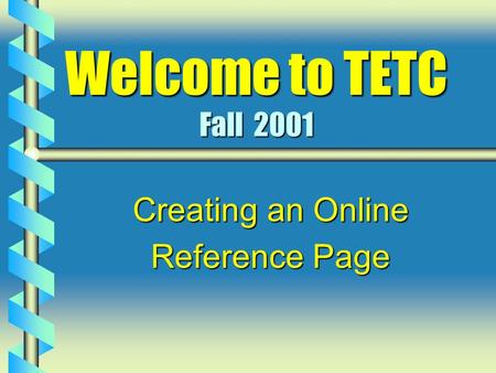 Welcome to TETC Fall 2001 Creating an Online Reference Page.
