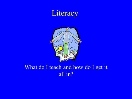 Literacy What do I teach and how do I get it all in?