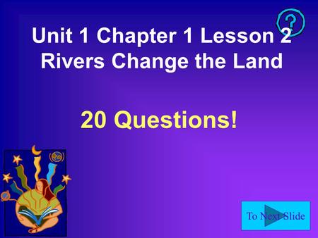 To Next Slide Unit 1 Chapter 1 Lesson 2 Rivers Change the Land 20 Questions!