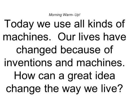 Morning Warm- Up! Today we use all kinds of machines. Our lives have changed because of inventions and machines. How can a great idea change the way we.