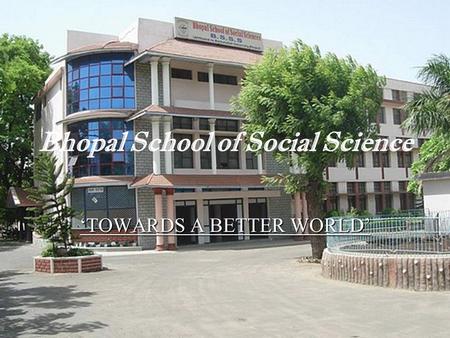 Bhopal School of Social Science TOWARDS A BETTER WORLD.