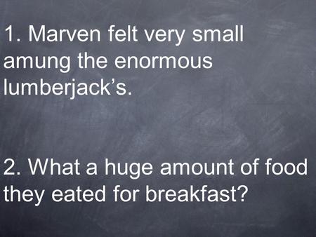 1. Marven felt very small amung the enormous lumberjacks. 2. What a huge amount of food they eated for breakfast?