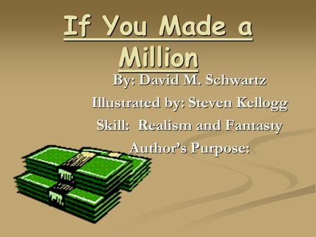 If You Made a Million By: David M. Schwartz Illustrated by: Steven Kellogg Skill: Realism and Fantasty Authors Purpose: