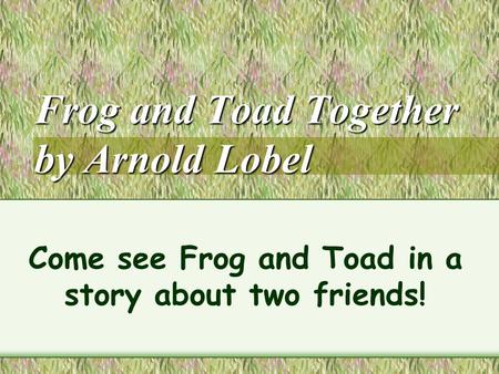 Frog and Toad Together by Arnold Lobel Come see Frog and Toad in a story about two friends!