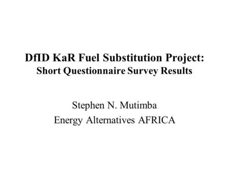 DfID KaR Fuel Substitution Project: Short Questionnaire Survey Results Stephen N. Mutimba Energy Alternatives AFRICA.