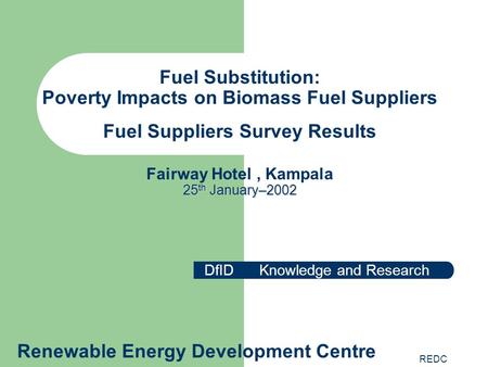 REDC 25 th January–2002 Fuel Substitution: Poverty Impacts on Biomass Fuel Suppliers Fuel Suppliers Survey Results Fairway Hotel, Kampala 25 th January–2002.