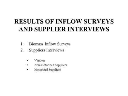 RESULTS OF INFLOW SURVEYS AND SUPPLIER INTERVIEWS 1.Biomass Inflow Surveys 2.Suppliers Interviews Vendors Non-motorized Suppliers Motorized Suppliers.