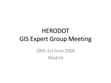HERODOT GIS Expert Group Meeting 29th-1st June 2008 Madrid.