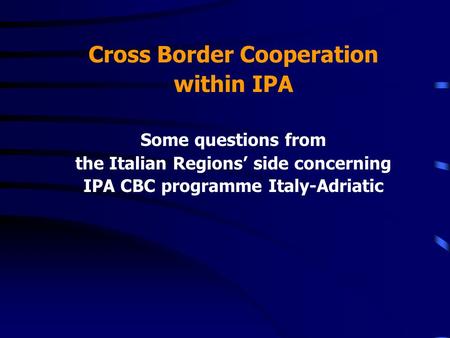 Cross Border Cooperation within IPA Some questions from the Italian Regions side concerning IPA CBC programme Italy-Adriatic.