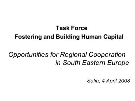 Task Force Fostering and Building Human Capital Opportunities for Regional Cooperation in South Eastern Europe Sofia, 4 April 2008.