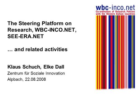 The Steering Platform on Research, WBC-INCO.NET, SEE-ERA.NET … and related activities Klaus Schuch, Elke Dall Zentrum für Soziale Innovation Alpbach, 22.08.2008.