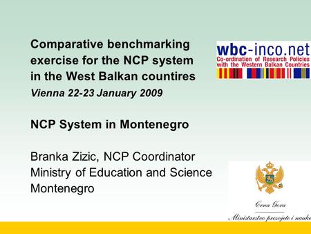 Comparative benchmarking exercise for the NCP system in the West Balkan countires Vienna 22-23 January 2009 NCP System in Montenegro Branka Zizic, NCP.