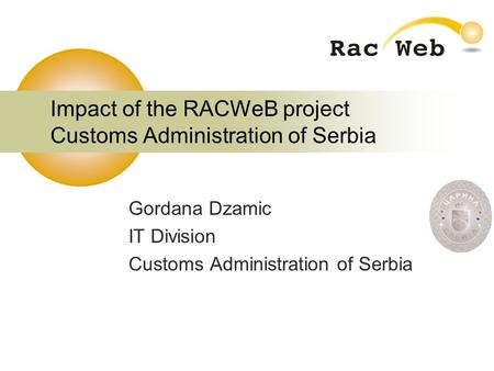 Impact of the RACWeB project Customs Administration of Serbia Gordana Dzamic IT Division Customs Administration of Serbia.