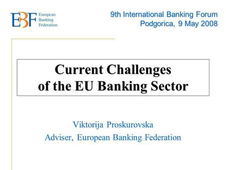 Current Challenges of the EU Banking Sector Viktorija Proskurovska Adviser, European Banking Federation 9th International Banking Forum Podgorica, 9 May.