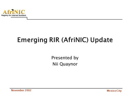Mexico City November 2002 Emerging RIR (AfriNIC) Update Presented by Nii Quaynor.