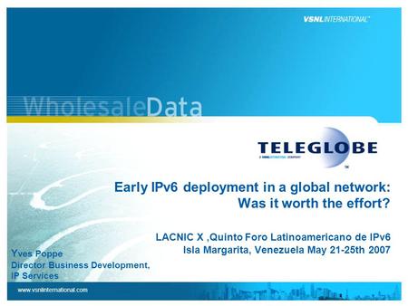 www.vsnlinternational.com Early IPv6 deployment in a global network: Was it worth the effort? LACNIC X,Quinto Foro Latinoamericano de IPv6 Isla Margarita,