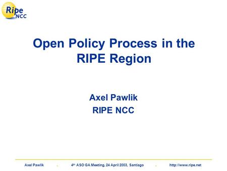 Axel Pawlik. 4 th ASO GA Meeting, 24 April 2003, Santiago.  Open Policy Process in the RIPE Region Axel Pawlik RIPE NCC.