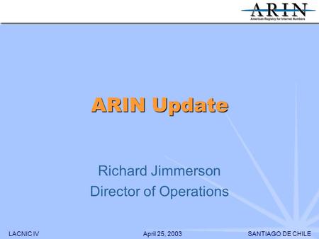 LACNIC IVSANTIAGO DE CHILEApril 25, 2003 ARIN Update Richard Jimmerson Director of Operations.