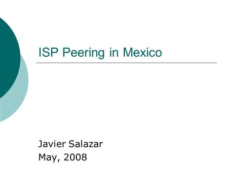 ISP Peering in Mexico Javier Salazar May, 2008. History Mexican LD markets opens in 1996 New carriers were created and new networks were built New networks.