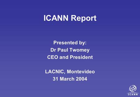 ICANN Report Presented by: Dr Paul Twomey CEO and President LACNIC, Montevideo 31 March 2004.