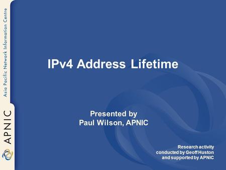 IPv4 Address Lifetime Presented by Paul Wilson, APNIC Research activity conducted by Geoff Huston and supported by APNIC.