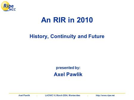 Axel Pawlik. LACNIC VI, March 2004, Montevideo.  An RIR in 2010 History, Continuity and Future presented by: Axel Pawlik.