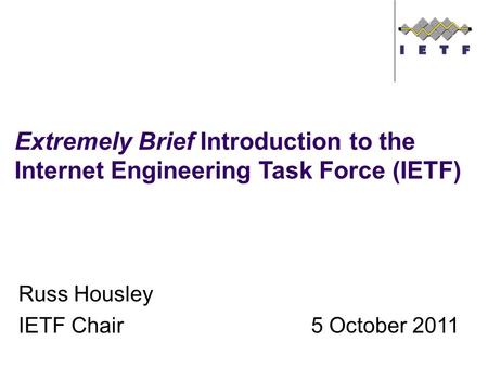 Russ Housley IETF Chair5 October 2011 Extremely Brief Introduction to the Internet Engineering Task Force (IETF)