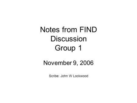 Notes from FIND Discussion Group 1 November 9, 2006 Scribe: John W Lockwood.