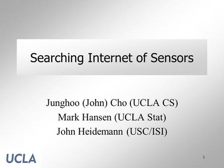 1 Searching Internet of Sensors Junghoo (John) Cho (UCLA CS) Mark Hansen (UCLA Stat) John Heidemann (USC/ISI)
