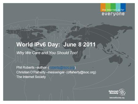 World IPv6 Day: June 8 2011 Why We Care and You Should Too! Phil Roberts –author- Christian OFlaherty –messenger-
