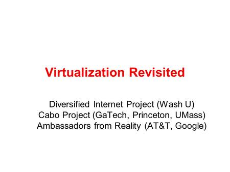 Virtualization Revisited Diversified Internet Project (Wash U) Cabo Project (GaTech, Princeton, UMass) Ambassadors from Reality (AT&T, Google)