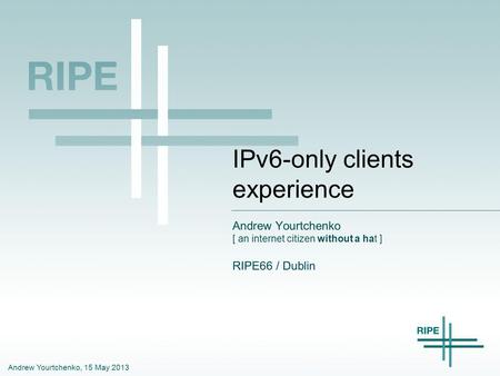 Andrew Yourtchenko, 15 May 2013 IPv6-only clients experience Andrew Yourtchenko [ an internet citizen without a hat ] RIPE66 / Dublin.