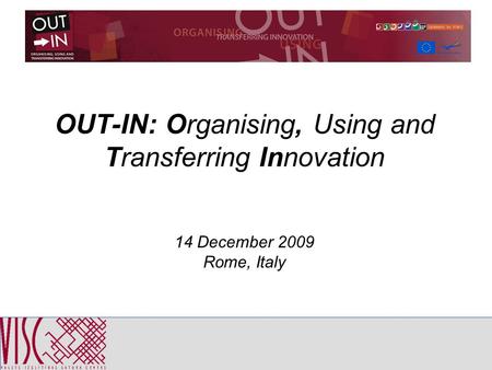 OUT-IN: Organising, Using and Transferring Innovation 14 December 2009 Rome, Italy.