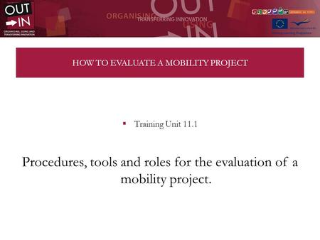 HOW TO EVALUATE A MOBILITY PROJECT Training Unit 11.1 Procedures, tools and roles for the evaluation of a mobility project.