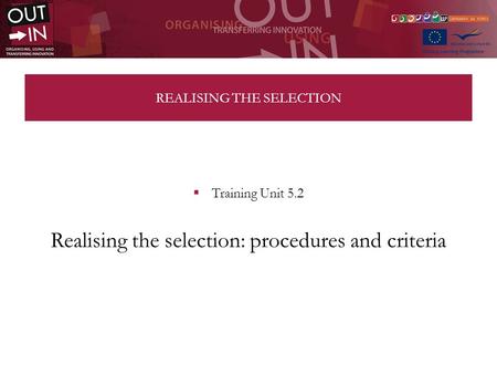 REALISING THE SELECTION Training Unit 5.2 Realising the selection: procedures and criteria.