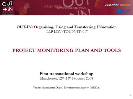 1 OUT-IN: Organising, Using and Transferring INnovation LLP-LDV/TOI/07/IT/017 PROJECT MONITORING PLAN AND TOOLS First transnational workshop Manchester,